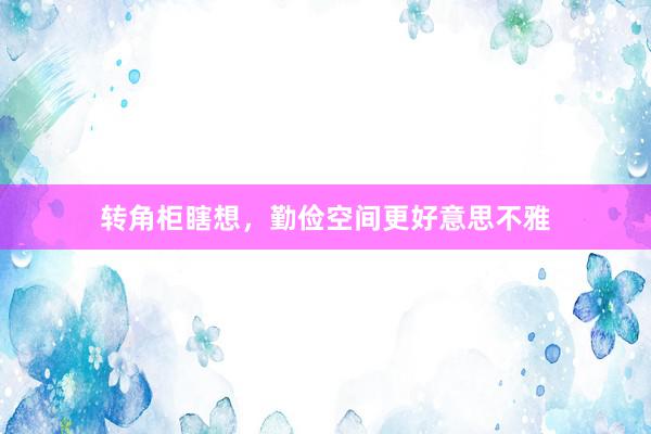转角柜瞎想，勤俭空间更好意思不雅